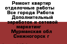 Ремонт квартир, отделочные работы. - Все города Работа » Дополнительный заработок и сетевой маркетинг   . Мурманская обл.,Снежногорск г.